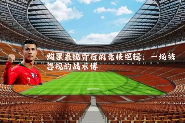 购票系统背后的竞技逻辑:一场被忽视的战术博弈