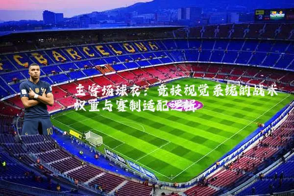 主客场球衣：竞技视觉系统的战术权重与赛制适配逻辑