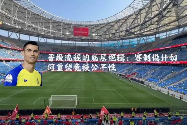 晋级流程的底层逻辑:赛制设计如何重塑竞技公平性