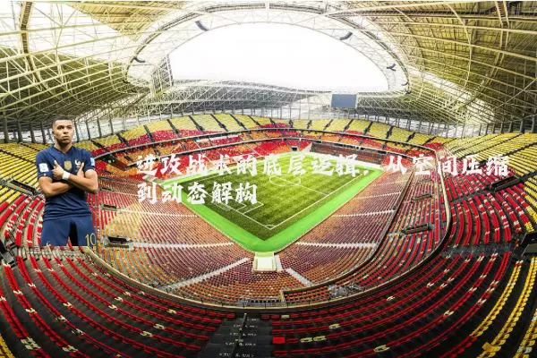 进攻战术的底层逻辑:从空间压缩到动态解构