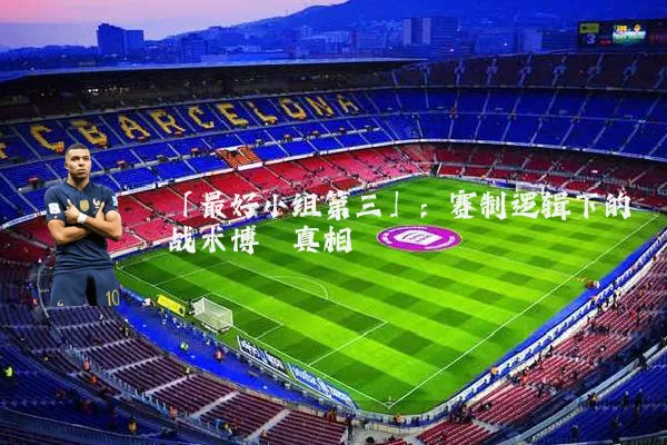 「最好小组第三」：赛制逻辑下的战术博弈真相