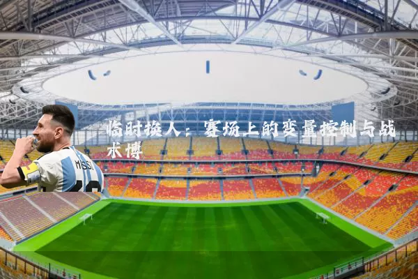 临时换人：赛场上的变量控制与战术博弈