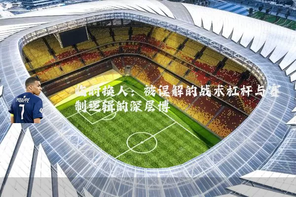 临时换人：被误解的战术杠杆与赛制逻辑的深层博弈