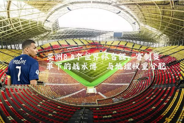 亚洲8.5个世界杯名额:赛制变革下的战术博弈与地理权重分配