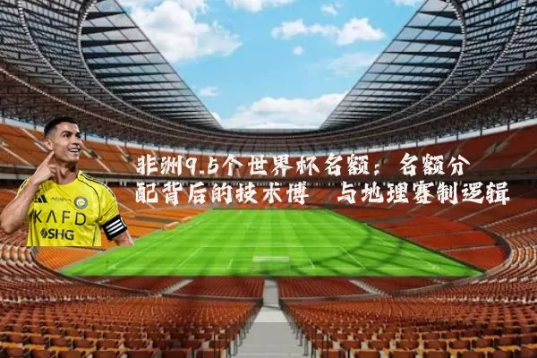 非洲9.5个世界杯名额：名额分配背后的技术博弈与地理赛制逻辑