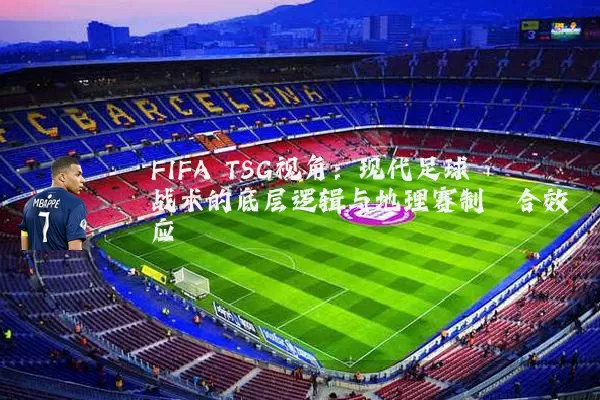 FIFA TSG视角:现代足球战术的底层逻辑与地理赛制耦合效应