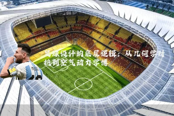 足球设计的底层逻辑：从几何学对抗到空气动力学博弈