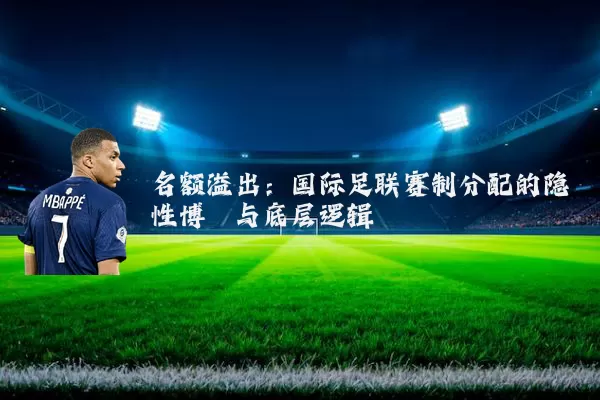 名额溢出：国际足联赛制分配的隐性博弈与底层逻辑
