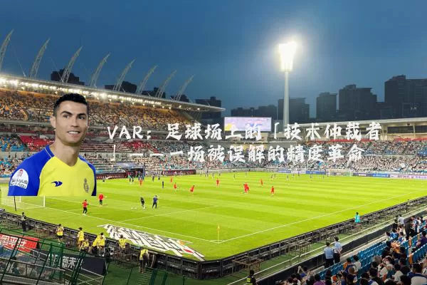 VAR：足球场上的「技术仲裁者」——一场被误解的精度革命